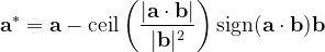 \begin{equation}  {\bf a}^* = {\bf a} - {\rm ceil} \left( \frac{\vert {\bf a} \cdot {\bf b} \vert }{\vert {\bf b} \vert ^2} \right){\rm sign}({\bf a}\cdot {\bf b}){\bf b} \end{equation}